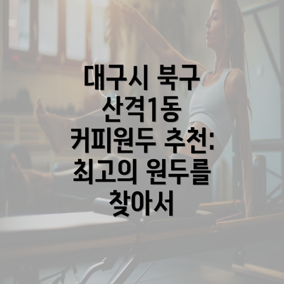 대구시 북구 산격1동 커피원두 추천: 최고의 원두를 찾아서