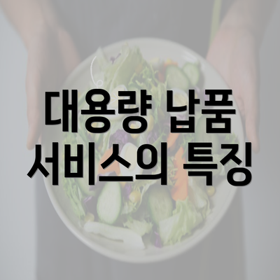 대용량 납품 서비스의 특징