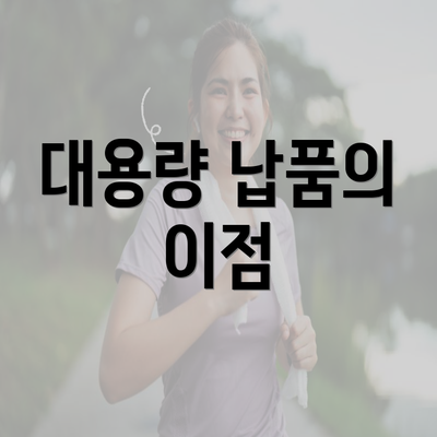 대용량 납품의 이점