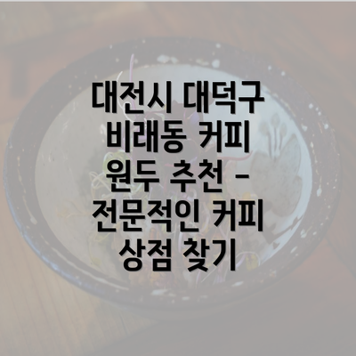 대전시 대덕구 비래동 커피 원두 추천 - 전문적인 커피 상점 찾기