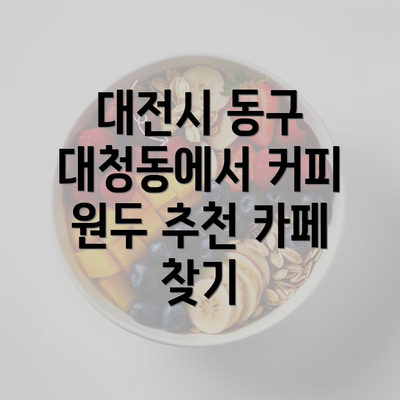 대전시 동구 대청동에서 커피 원두 추천 카페 찾기