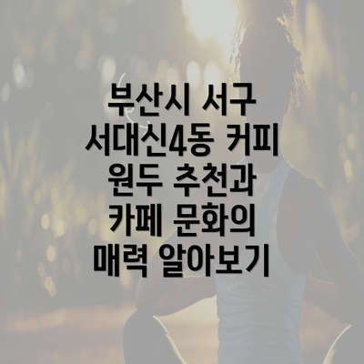 부산시 서구 서대신4동 커피 원두 추천과 카페 문화의 매력 알아보기