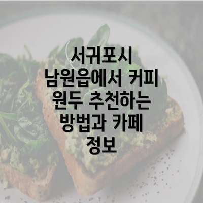 서귀포시 남원읍에서 커피 원두 추천하는 방법과 카페 정보