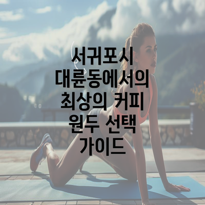 서귀포시 대륜동에서의 최상의 커피 원두 선택 가이드