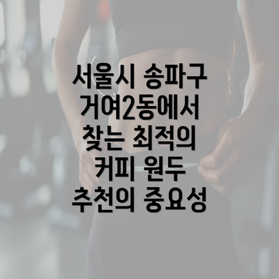 서울시 송파구 거여2동에서 찾는 최적의 커피 원두 추천의 중요성