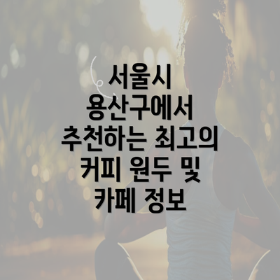 서울시 용산구에서 추천하는 최고의 커피 원두 및 카페 정보