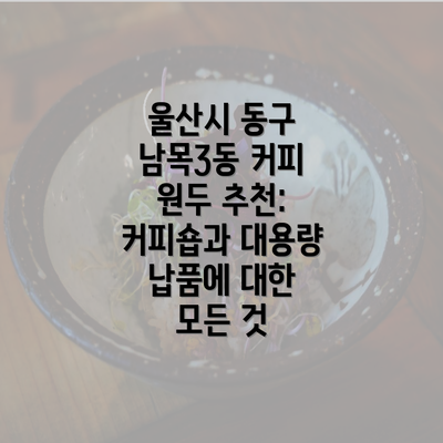 울산시 동구 남목3동 커피 원두 추천: 커피숍과 대용량 납품에 대한 모든 것