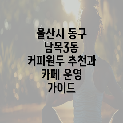 울산시 동구 남목3동 커피원두 추천과 카페 운영 가이드