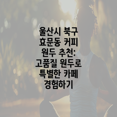 울산시 북구 효문동 커피 원두 추천: 고품질 원두로 특별한 카페 경험하기