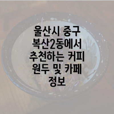 울산시 중구 복산2동에서 추천하는 커피 원두 및 카페 정보