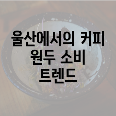 울산에서의 커피 원두 소비 트렌드