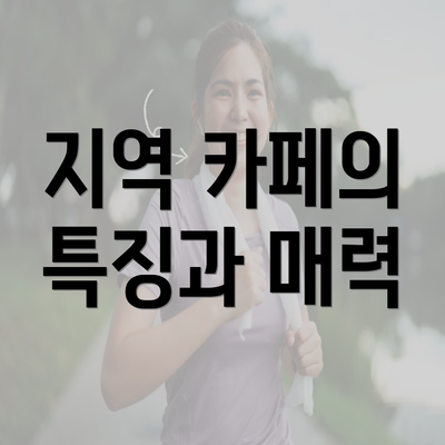 지역 카페의 특징과 매력