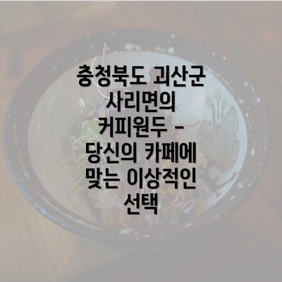 충청북도 괴산군 사리면의 커피원두 - 당신의 카페에 맞는 이상적인 선택