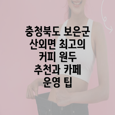 충청북도 보은군 산외면 최고의 커피 원두 추천과 카페 운영 팁