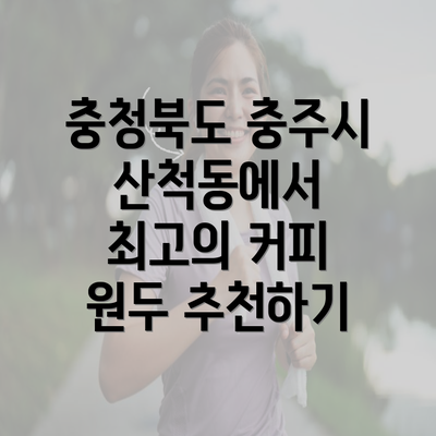 충청북도 충주시 산척동에서 최고의 커피 원두 추천하기