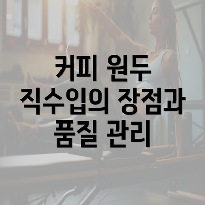 커피 원두 직수입의 장점과 품질 관리