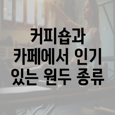 커피숍과 카페에서 인기 있는 원두 종류