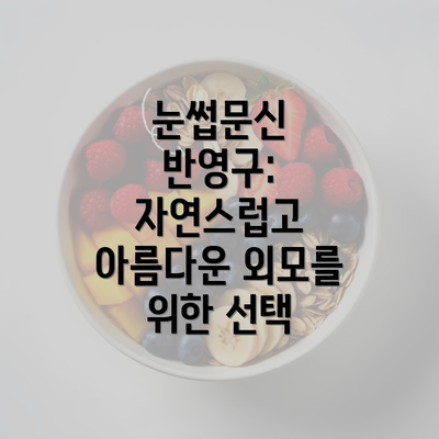 눈썹문신 반영구: 자연스럽고 아름다운 외모를 위한 선택