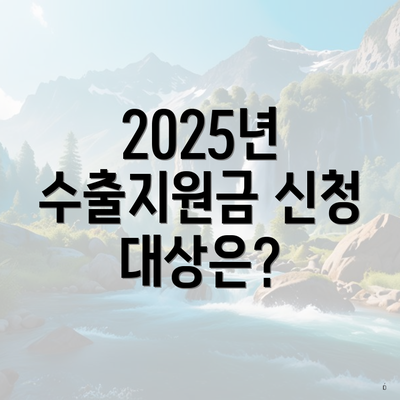2025년 수출지원금 신청 대상은?