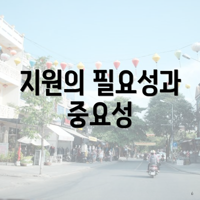 지원의 필요성과 중요성