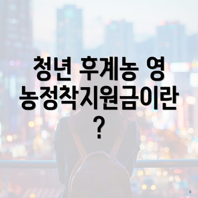 청년 후계농 영농정착지원금이란?