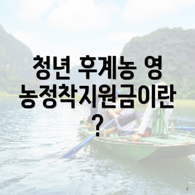 청년 후계농 영농정착지원금이란?