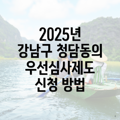 2025년 강남구 청담동의 우선심사제도 신청 방법