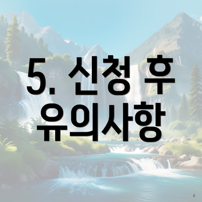 5. 신청 후 유의사항