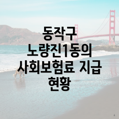 동작구 노량진1동의 사회보험료 지급 현황