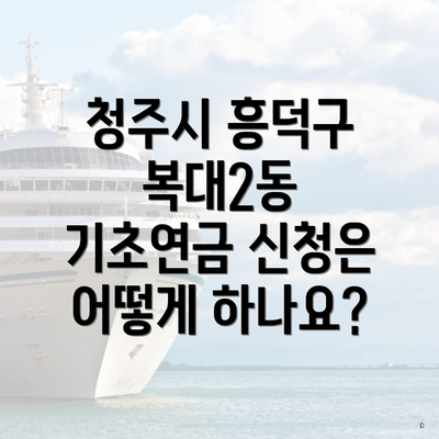 청주시 흥덕구 복대2동 기초연금 신청은 어떻게 하나요?
